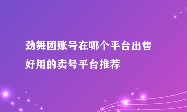 劲舞团账号在哪个平台出售 好用的卖号平台推荐