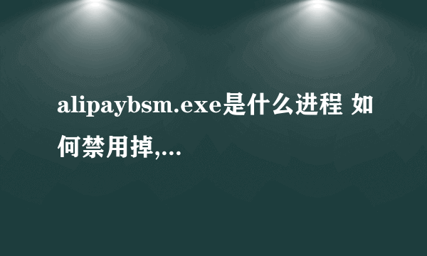 alipaybsm.exe是什么进程 如何禁用掉,这个进程老是弄的电脑很卡,结束掉就好了.