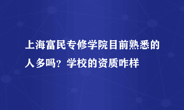 上海富民专修学院目前熟悉的人多吗？学校的资质咋样