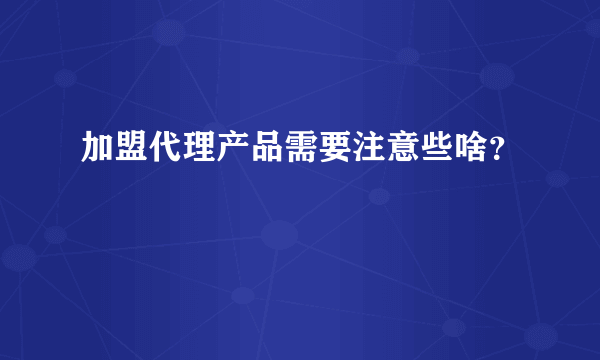 加盟代理产品需要注意些啥？