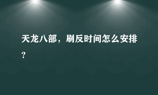 天龙八部，刷反时间怎么安排？