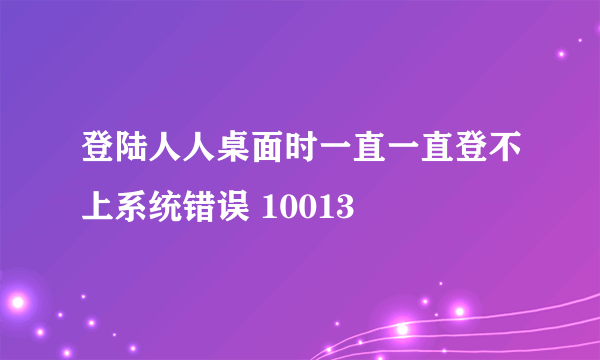 登陆人人桌面时一直一直登不上系统错误 10013