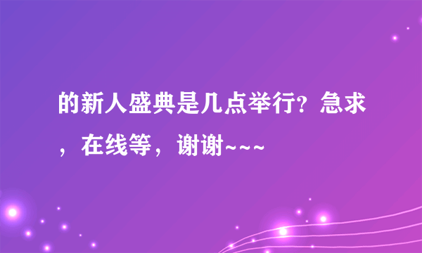 的新人盛典是几点举行？急求，在线等，谢谢~~~