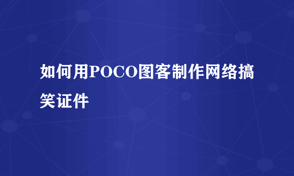 如何用POCO图客制作网络搞笑证件