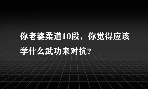 你老婆柔道10段，你觉得应该学什么武功来对抗？