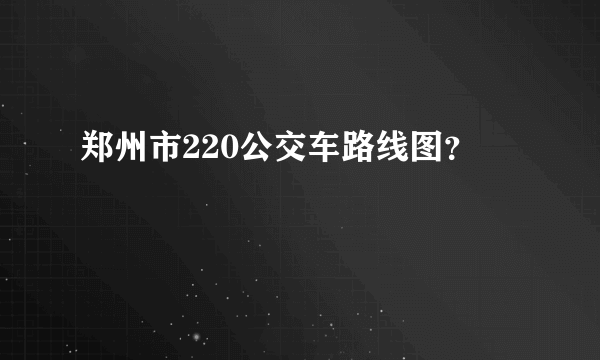 郑州市220公交车路线图？