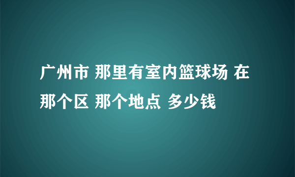 广州市 那里有室内篮球场 在那个区 那个地点 多少钱