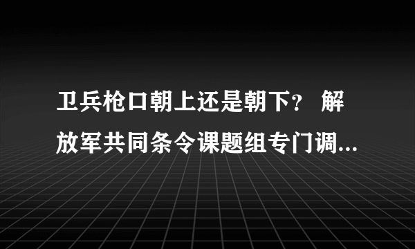 卫兵枪口朝上还是朝下？ 解放军共同条令课题组专门调研了这个问题