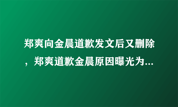 郑爽向金晨道歉发文后又删除，郑爽道歉金晨原因曝光为何牵出邓伦？