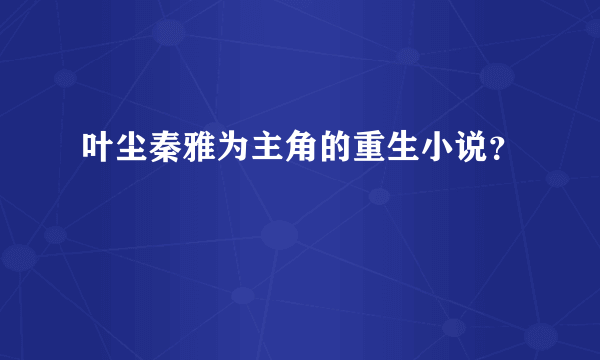 叶尘秦雅为主角的重生小说？