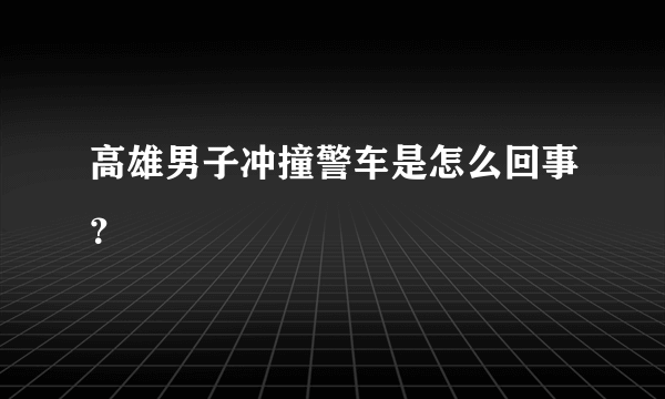 高雄男子冲撞警车是怎么回事？