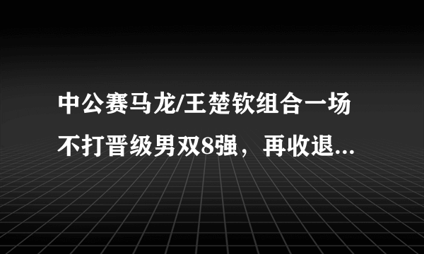 中公赛马龙/王楚钦组合一场不打晋级男双8强，再收退赛大礼，这是什么情况？