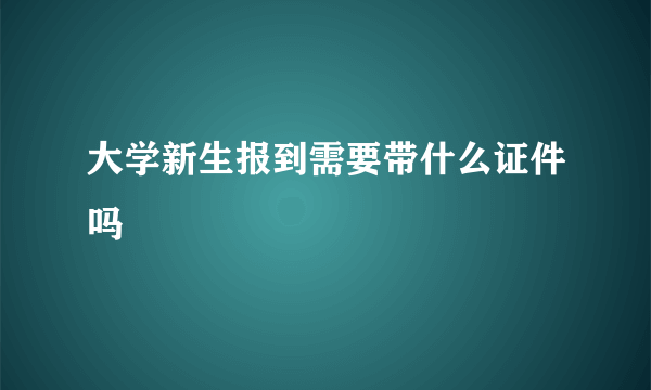 大学新生报到需要带什么证件吗