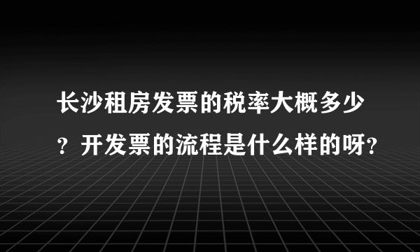 长沙租房发票的税率大概多少？开发票的流程是什么样的呀？