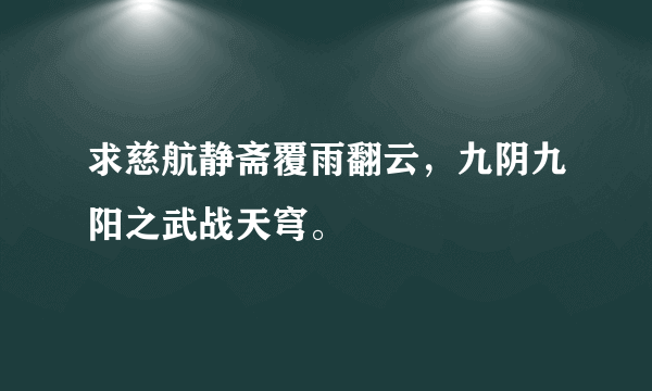 求慈航静斋覆雨翻云，九阴九阳之武战天穹。