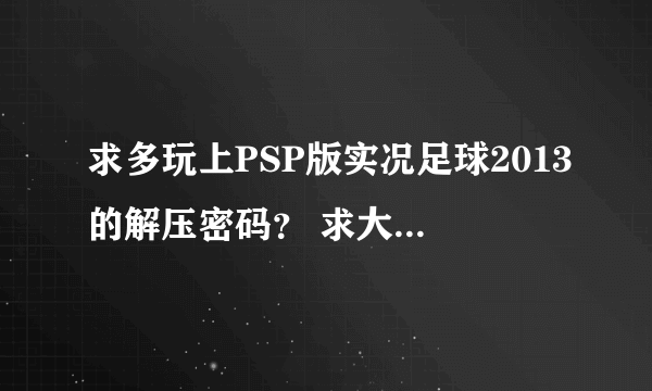 求多玩上PSP版实况足球2013的解压密码？ 求大神相告~