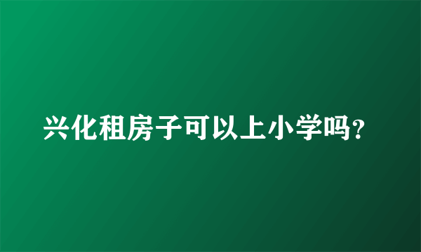 兴化租房子可以上小学吗？