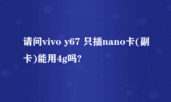 请问vivo y67 只插nano卡(副卡)能用4g吗?