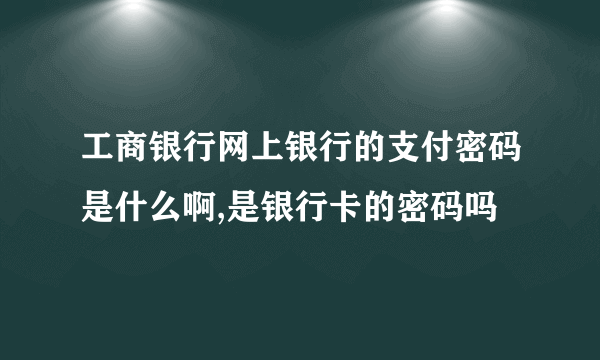 工商银行网上银行的支付密码是什么啊,是银行卡的密码吗