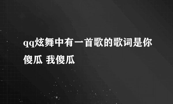 qq炫舞中有一首歌的歌词是你傻瓜 我傻瓜