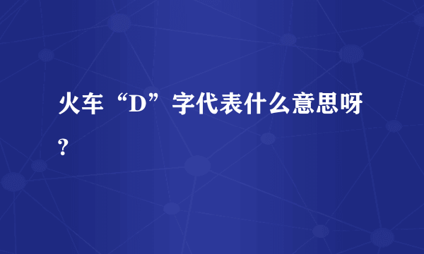 火车“D”字代表什么意思呀？