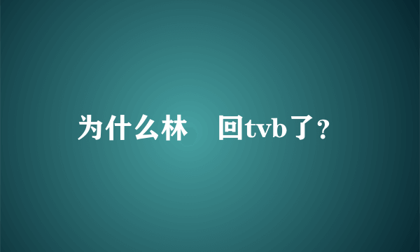 为什么林峯回tvb了？