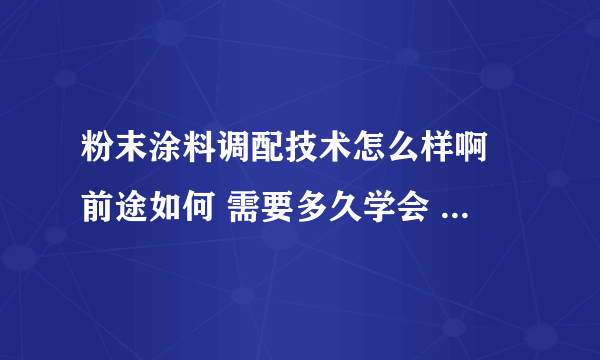 粉末涂料调配技术怎么样啊 前途如何 需要多久学会 请资深老师傅给讲讲 外行莫入