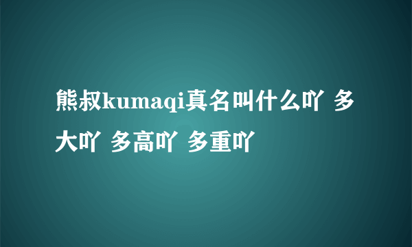 熊叔kumaqi真名叫什么吖 多大吖 多高吖 多重吖