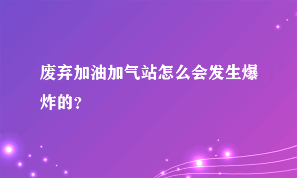 废弃加油加气站怎么会发生爆炸的？