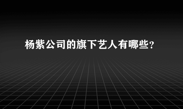 杨紫公司的旗下艺人有哪些？