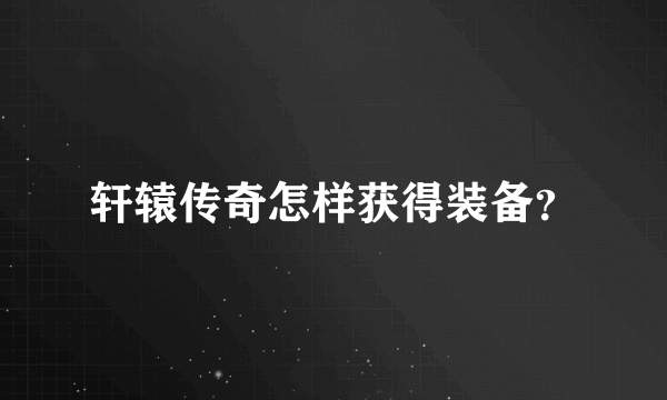 轩辕传奇怎样获得装备？