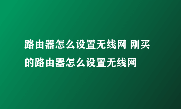 路由器怎么设置无线网 刚买的路由器怎么设置无线网