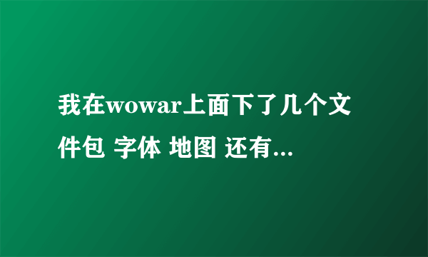 我在wowar上面下了几个文件包 字体 地图 还有界面 为什么刚开始我都放在Interface的Addons里 上魔兽都有的 过了两天我在放进去怎么只有字体能用 还有的都显示不出来啊 怎么回事