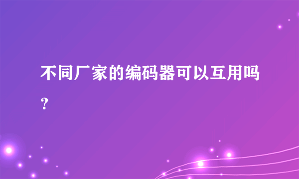 不同厂家的编码器可以互用吗？