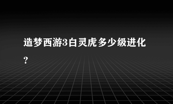 造梦西游3白灵虎多少级进化？