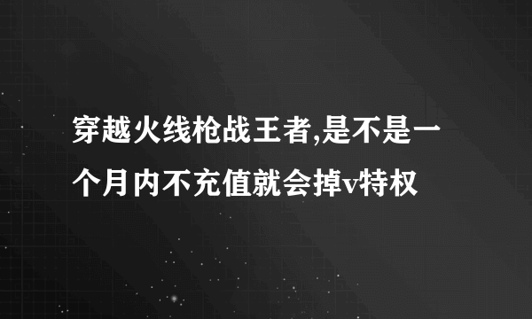 穿越火线枪战王者,是不是一个月内不充值就会掉v特权