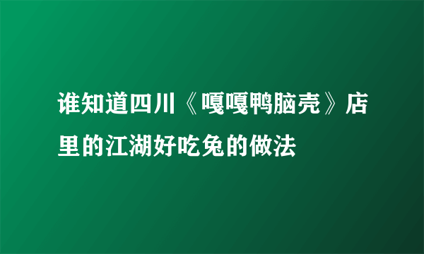 谁知道四川《嘎嘎鸭脑壳》店里的江湖好吃兔的做法