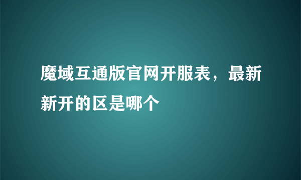 魔域互通版官网开服表，最新新开的区是哪个