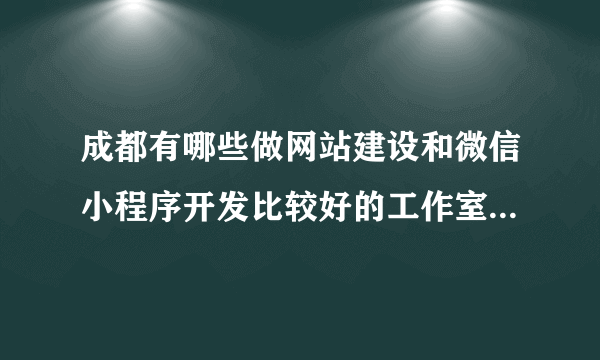 成都有哪些做网站建设和微信小程序开发比较好的工作室推荐吗？