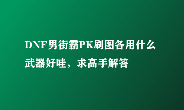 DNF男街霸PK刷图各用什么武器好哇，求高手解答