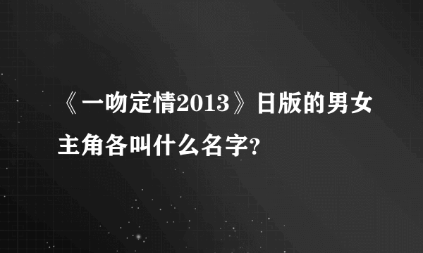 《一吻定情2013》日版的男女主角各叫什么名字？