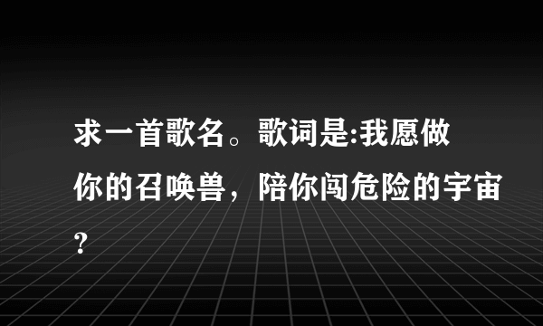 求一首歌名。歌词是:我愿做你的召唤兽，陪你闯危险的宇宙？