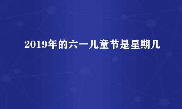 2019年的六一儿童节是星期几