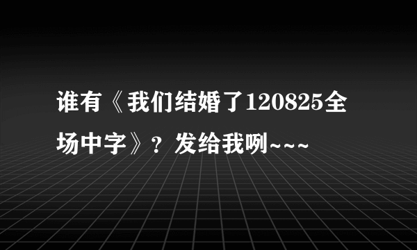 谁有《我们结婚了120825全场中字》？发给我咧~~~