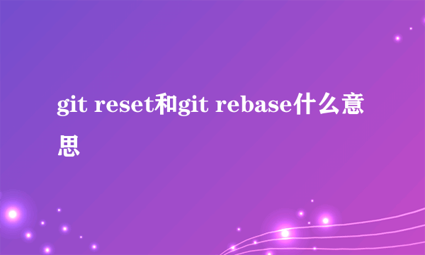 git reset和git rebase什么意思