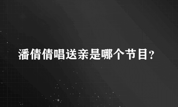 潘倩倩唱送亲是哪个节目？