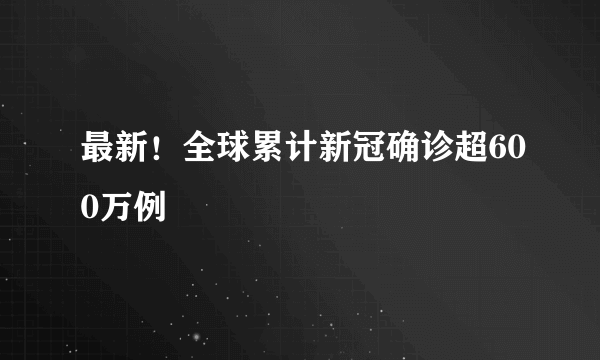 最新！全球累计新冠确诊超600万例