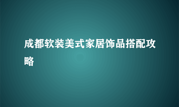 成都软装美式家居饰品搭配攻略