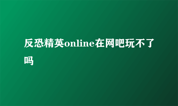 反恐精英online在网吧玩不了吗