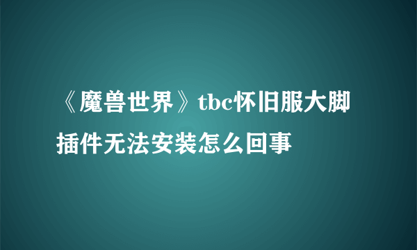 《魔兽世界》tbc怀旧服大脚插件无法安装怎么回事